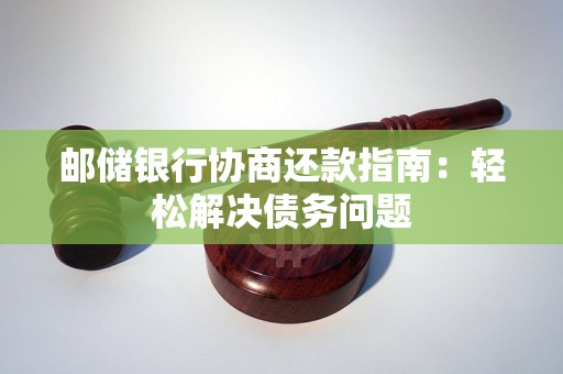 邮储银行协商还款指南:轻松解决债务问题 邮储银行协商还款指南:轻松解决债务问题