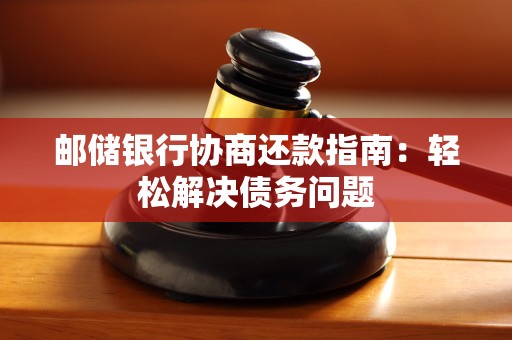 邮储银行协商还款指南:轻松解决债务问题 邮储银行协商还款指南:轻松解决债务问题