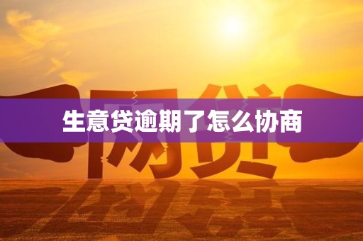 生意贷逾期了怎么协商 生意贷逾期了怎么协商