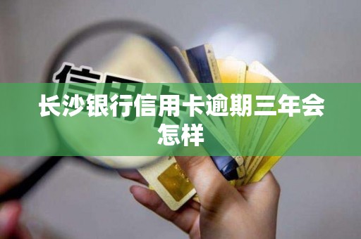 长沙银行信用卡逾期三年会怎样