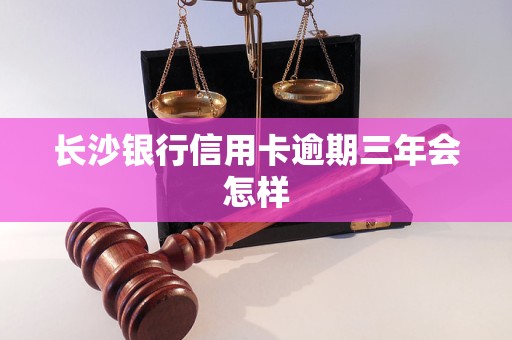 长沙银行信用卡逾期三年会怎样 长沙银行信用卡逾期三年会怎样
