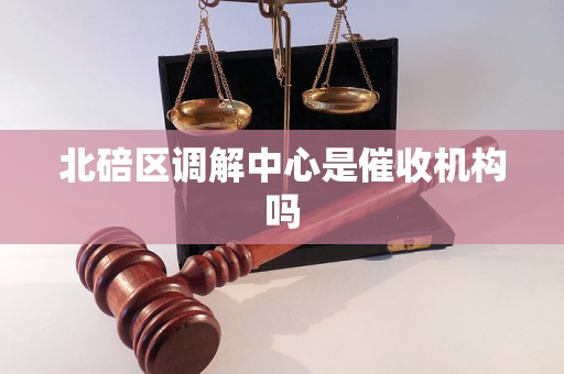 北碚区调解中心是催收机构吗 北碚区调解中心是催收机构吗