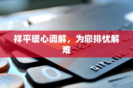 祥平暖心调解,为您排忧解难 祥平暖心调解,为您排忧解难