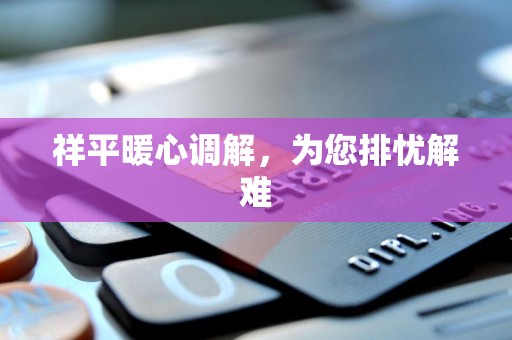 祥平暖心调解,为您排忧解难 祥平暖心调解,为您排忧解难