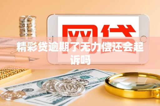 精彩贷逾期了无力偿还会起诉吗 精彩贷逾期了无力偿还会起诉吗