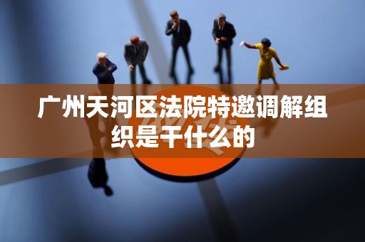 广州天河区法院特邀调解组织是干什么的 广州天河区法院特邀调解组织是干什么的