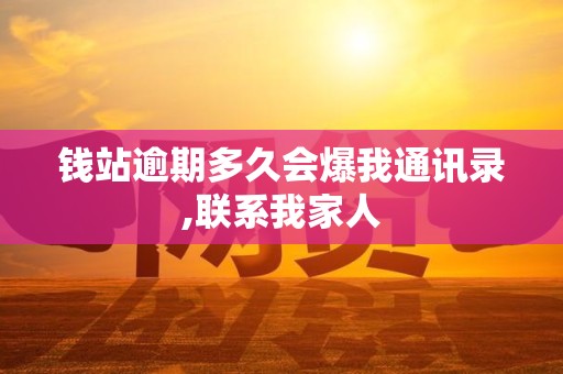 钱站逾期多久会爆我通讯录,联系我家人