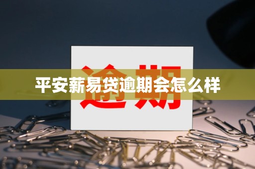 平安薪易贷逾期会怎么样 平安薪易贷逾期会怎么样