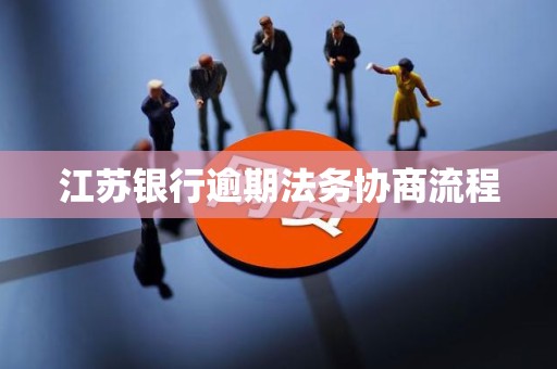 江苏银行逾期法务协商流程 江苏银行逾期法务协商流程