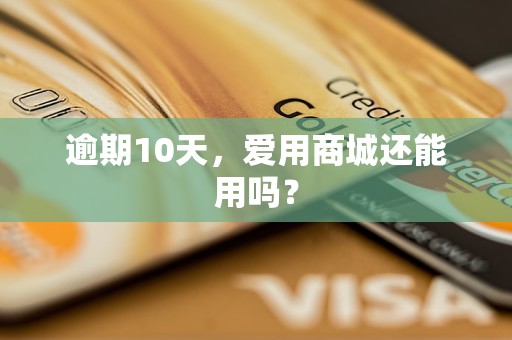 逾期10天,爱用商城还能用吗? 逾期10天,爱用商城还能用吗?