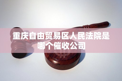 重庆自由贸易区人民法院是哪个催收公司 重庆自由贸易区人民法院是哪个催收公司