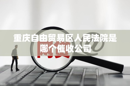 重庆自由贸易区人民法院是哪个催收公司 重庆自由贸易区人民法院是哪个催收公司