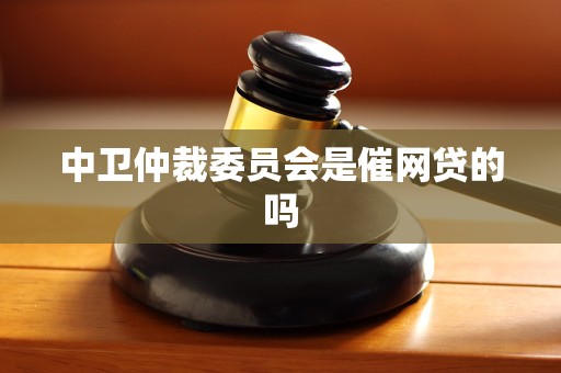 中卫仲裁委员会是催网贷的吗 中卫仲裁委员会是催网贷的吗