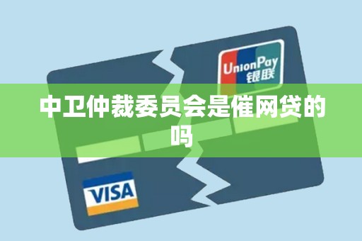 中卫仲裁委员会是催网贷的吗 中卫仲裁委员会是催网贷的吗