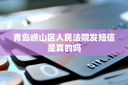 青岛崂山区人民法院发短信是真的吗 青岛崂山区人民法院发短信是真的吗