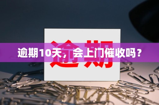 逾期10天,会上门催收吗? 逾期10天,会上门催收吗?