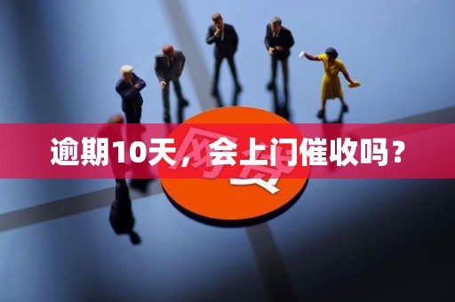逾期10天,会上门催收吗? 逾期10天,会上门催收吗?