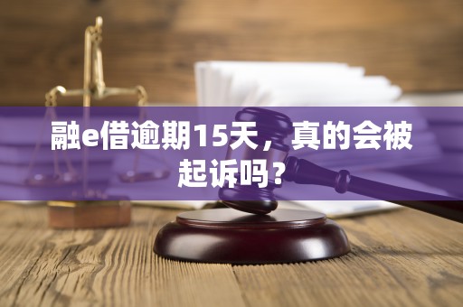 融e借逾期15天，真的会被起诉吗？