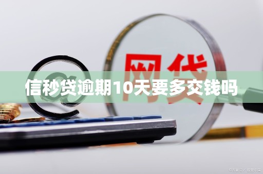 信秒贷逾期10天要多交钱吗 信秒贷逾期10天要多交钱吗