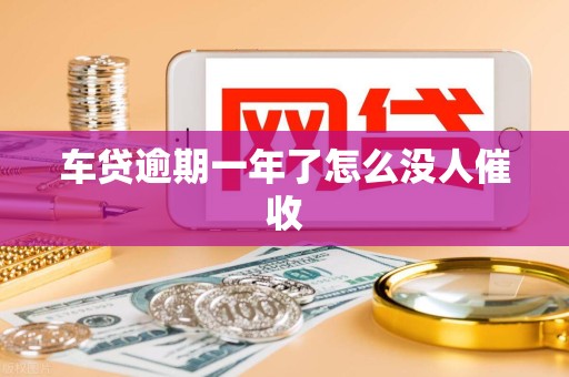车贷逾期一年了怎么没人催收 车贷逾期一年了怎么没人催收