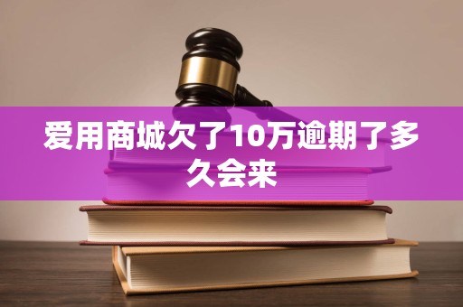 爱用商城欠了10万逾期了多久会来 爱用商城欠了10万逾期了多久会来