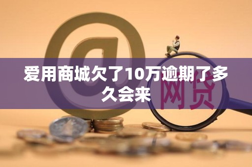 爱用商城欠了10万逾期了多久会来 爱用商城欠了10万逾期了多久会来