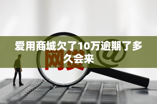 爱用商城欠了10万逾期了多久会来 爱用商城欠了10万逾期了多久会来