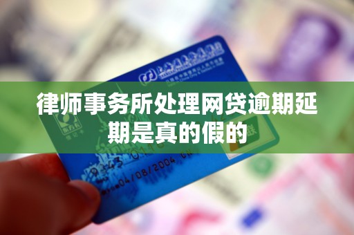 律师事务所处理网贷逾期延期是真的假的 律师事务所处理网贷逾期延期是真的假的