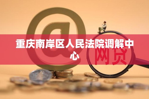 重庆南岸区人民法院调解中心 重庆南岸区人民法院调解中心