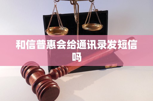 和信普惠会给通讯录发短信吗 和信普惠会给通讯录发短信吗