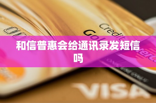 和信普惠会给通讯录发短信吗 和信普惠会给通讯录发短信吗