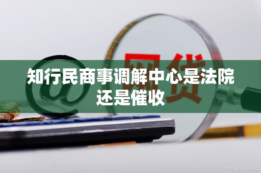 知行民商事调解中心是法院还是催收 知行民商事调解中心是法院还是催收