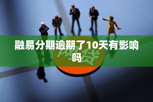 融易分期逾期了10天有影响吗 融易分期逾期了10天有影响吗