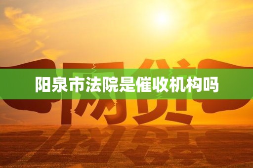 阳泉市法院是催收机构吗 阳泉市法院是催收机构吗
