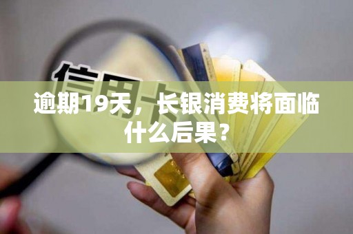 逾期19天，长银消费将面临什么后果？
