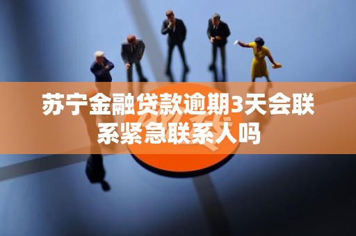 苏宁金融贷款逾期3天会联系紧急联系人吗