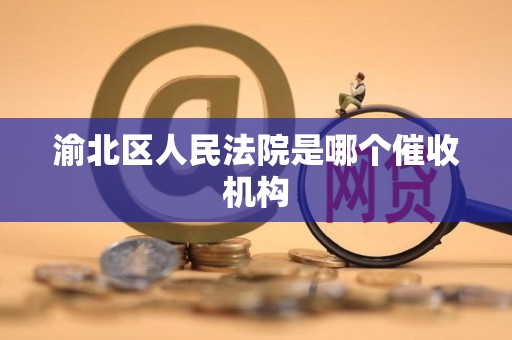 渝北区人民法院是哪个催收机构