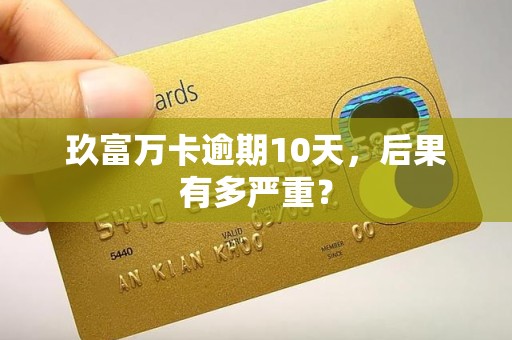 玖富万卡逾期10天，后果有多严重？