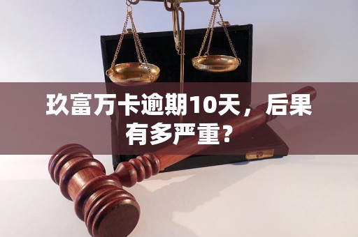 玖富万卡逾期10天，后果有多严重？