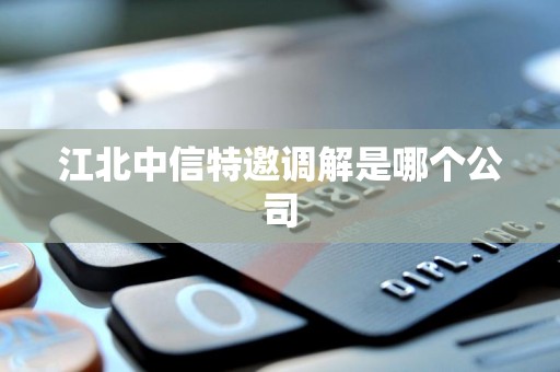 江北中信特邀调解是哪个公司 江北中信特邀调解是哪个公司