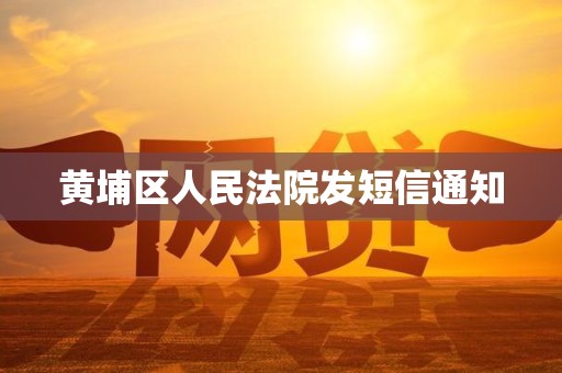 黄埔区人民法院发短信通知 黄埔区人民法院发短信通知
