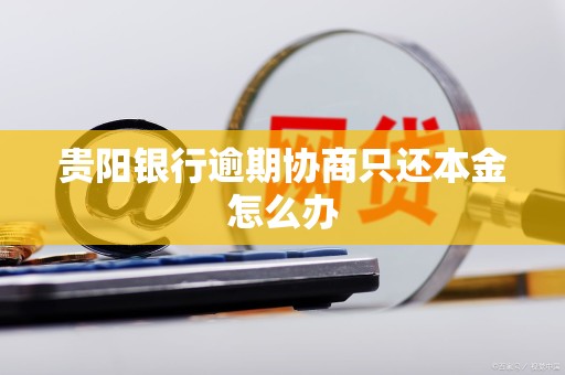 贵阳银行逾期协商只还本金怎么办 贵阳银行逾期协商只还本金怎么办