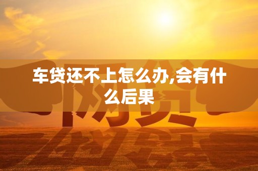 车贷还不上怎么办,会有什么后果