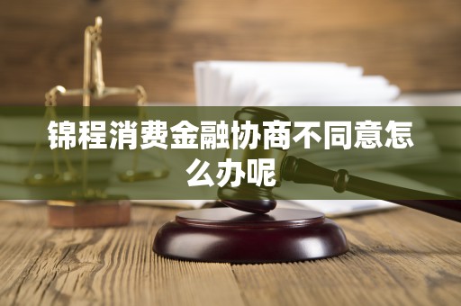 锦程消费金融协商不同意怎么办呢 锦程消费金融协商不同意怎么办呢