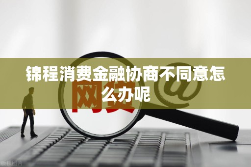 锦程消费金融协商不同意怎么办呢 锦程消费金融协商不同意怎么办呢
