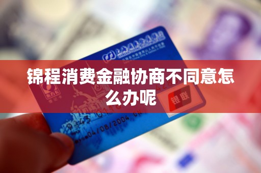 锦程消费金融协商不同意怎么办呢 锦程消费金融协商不同意怎么办呢