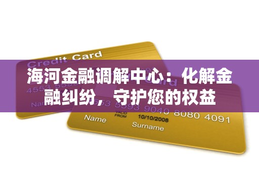 海河金融调解中心：化解金融纠纷，守护您的权益