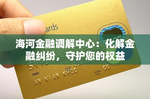 海河金融调解中心：化解金融纠纷，守护您的权益