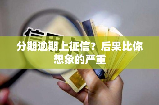 分期逾期上征信?后果比你想象的严重 分期逾期上征信?后果比你想象的严重