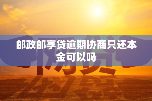 邮政邮享贷逾期协商只还本金可以吗 邮政邮享贷逾期协商只还本金可以吗